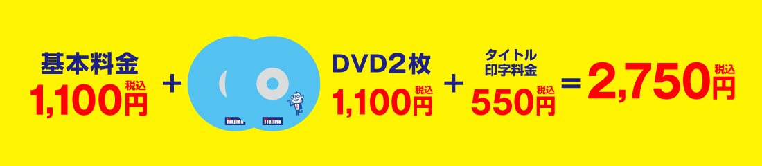 基本料金1,100円(税込)+DVD2枚1,100円(税込)+タイトル印字料金550円(税込)=2,750円(税込)